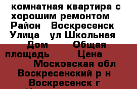 2-комнатная квартира с хорошим ремонтом! › Район ­ Воскресенск › Улица ­ ул.Школьная › Дом ­ 7 › Общая площадь ­ 44 › Цена ­ 1 800 000 - Московская обл., Воскресенский р-н, Воскресенск г. Недвижимость » Квартиры продажа   . Московская обл.